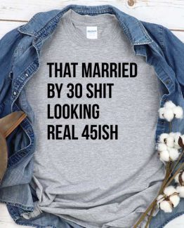 T-Shirt That Married By 30 Shit Looking Real 45ish men women round neck tee. Printed and delivered from USA or UK