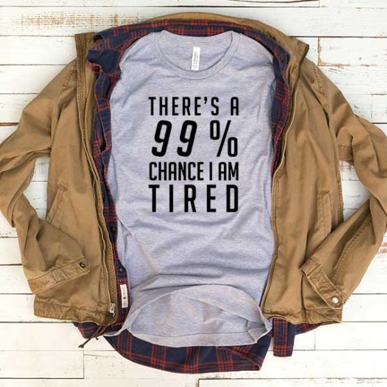 T-Shirt There's A 99 Percent Chance I Am Tired men women funny graphic quotes tumblr tee. Printed and delivered from USA or UK.
