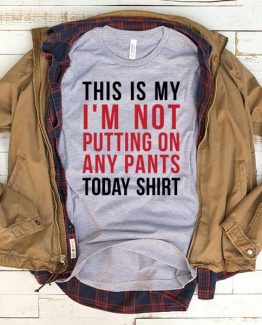 T-Shirt This Is My I'm Not Putting On Any Pants Today Shirt men women funny graphic quotes tumblr tee. Printed and delivered from USA or UK.