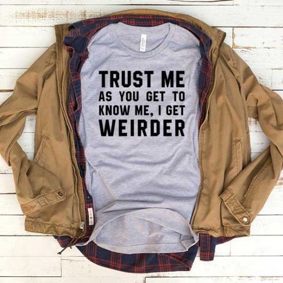 T-Shirt Trust Me As You Get To Know Me I Get Weirder men women funny graphic quotes tumblr tee. Printed and delivered from USA or UK.