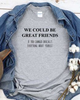 T-Shirt We Could Be Great Friends If You Changed Basically Everything About Yourself men women round neck tee. Printed and delivered from USA or UK