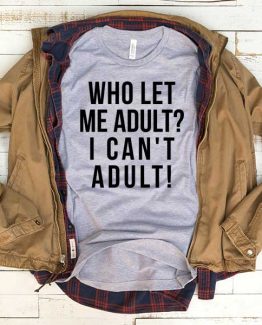T-Shirt Who Let Me Adult I Can't Adult men women funny graphic quotes tumblr tee. Printed and delivered from USA or UK.