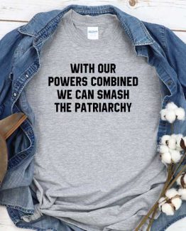 T-Shirt With Our Powers Combined We Can Smash The Patriarchy men women round neck tee. Printed and delivered from USA or UK