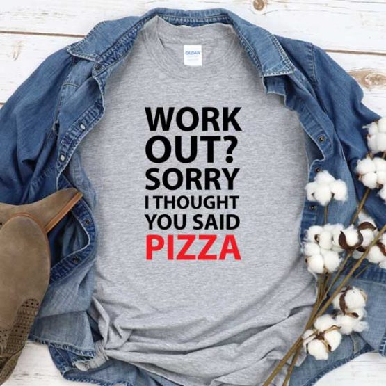 T-Shirt Work Out Sorry I Thought You Said Pizza men women round neck tee. Printed and delivered from USA or UK