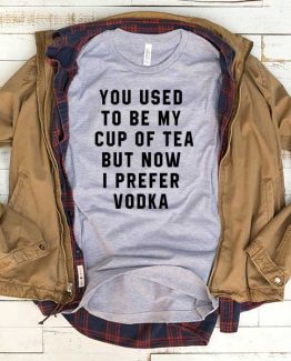 T-Shirt You Used To Be My Cup Of Tea But Now I Prefer Vodka men women funny graphic quotes tumblr tee. Printed and delivered from USA or UK.