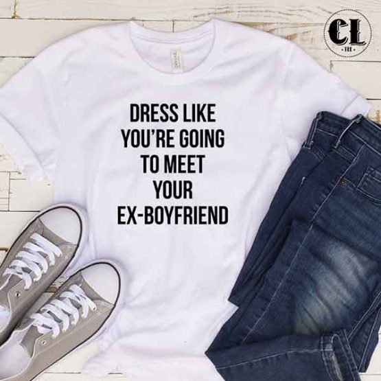 T-Shirt Dress Like You're Going To Meet Your Ex-Boyfriend men women round neck tee. Printed and delivered from USA or UK