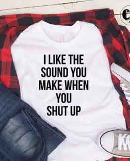 T-Shirt I Like The Sound You Make When You Shut Up by Clotee.com Tumblr Aesthetic Clothing