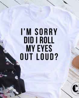 T-Shirt Im Sorry Did I Roll My Eyes men women round neck tee. Printed and delivered from USA or UK.
