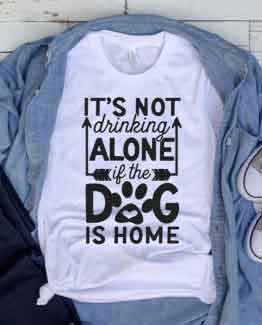 T-Shirt Its Not Drinking Alone If The Dog Is Home Pet Lover by Clotee.com Dog Mom, Love Dogs, Gift For Dog Mom