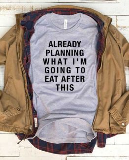 T-Shirt Already Planning What I'm Going To Eat After This men women funny graphic quotes tumblr tee. Printed and delivered from USA or UK.