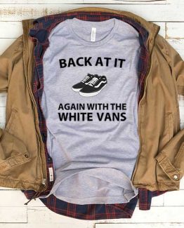 T-Shirt Back At It Again With The White Vans men women funny graphic quotes tumblr tee. Printed and delivered from USA or UK.