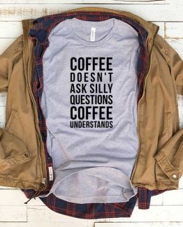 T-Shirt Coffee Doesn't Ask Silly Questions Coffee Understands men women funny graphic quotes tumblr tee. Printed and delivered from USA or UK.