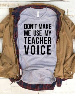 T-Shirt Don't Make Me Use My Teacher Voice men women funny graphic quotes tumblr tee. Printed and delivered from USA or UK.