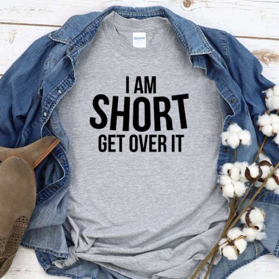 T-Shirt I Am Short Get Over It men women round neck tee. Printed and delivered from USA or UK