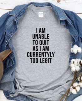 T-Shirt I Am Unable To Quit As I Am Currently Too Legit men women round neck tee. Printed and delivered from USA or UK
