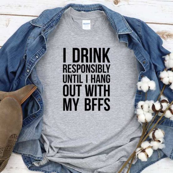 T-Shirt I Drink Responsibly Until I Hang Out With My Bffs men women round neck tee. Printed and delivered from USA or UK
