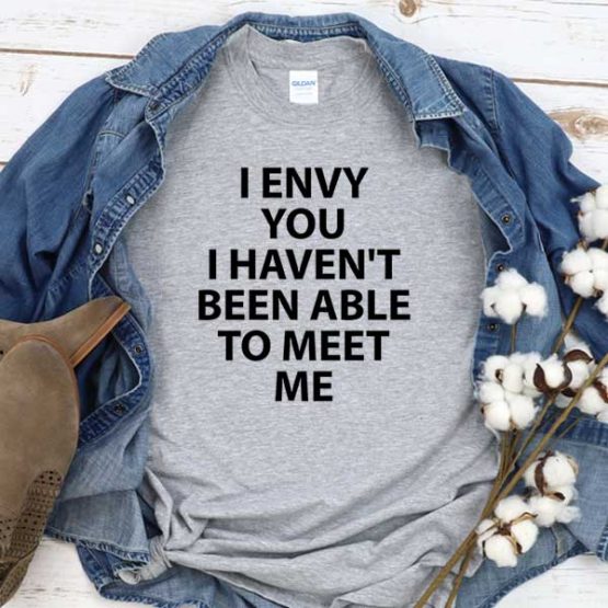 T-Shirt I Envy You I Haven't Been Able To Meet Me men women round neck tee. Printed and delivered from USA or UK