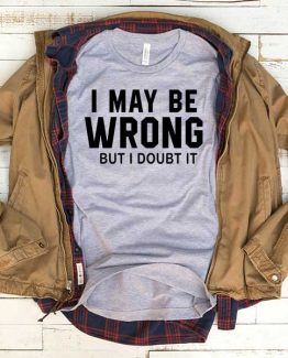 T-Shirt I May Be Wrong But I Doubt It men women funny graphic quotes tumblr tee. Printed and delivered from USA or UK.