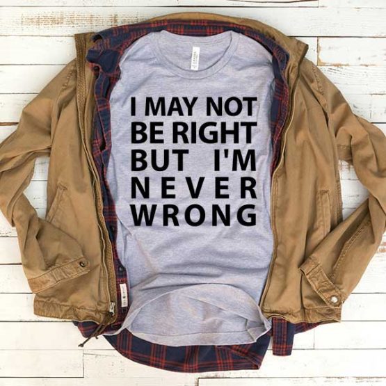 T-Shirt I May Not Be Right But I'm Never Wrong men women funny graphic quotes tumblr tee. Printed and delivered from USA or UK.
