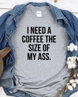 T-Shirt I Need A Coffee The Size Of My Ass men women round neck tee. Printed and delivered from USA or UK