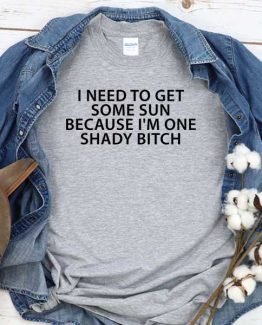 T-Shirt I Need To Get Some Sun Because I'm One Shady Bitch men women round neck tee. Printed and delivered from USA or UK