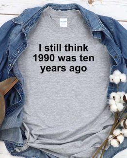T-Shirt I Still Think 1990 Was Ten Years Ago men women round neck tee. Printed and delivered from USA or UK