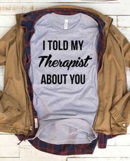 T-Shirt I Told My Therapist About You men women funny graphic quotes tumblr tee. Printed and delivered from USA or UK.