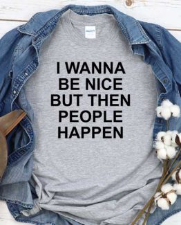 T-Shirt I Wanna Be Nice But Then People Happen men women round neck tee. Printed and delivered from USA or UK