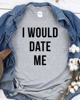 T-Shirt I Would Date Me men women round neck tee. Printed and delivered from USA or UK