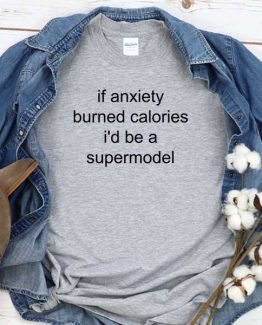 T-Shirt If Anxiety Burned Calories I'd Be A Supermodel men women round neck tee. Printed and delivered from USA or UK