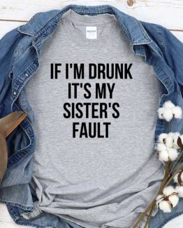 T-Shirt If I'm Drunk It's My Sister's Fault men women round neck tee. Printed and delivered from USA or UK