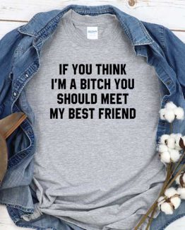 T-Shirt If You Think I'm A Bitch You Should Meet My Best Friend men women crew neck tee. Printed and delivered from USA or UK