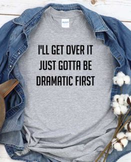 T-Shirt I'll Get Over It Just Gotta Be Dramatic First men women crew neck tee. Printed and delivered from USA or UK