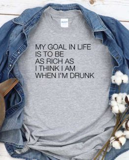 T-Shirt My Goal In Life Is To Be As Rich As I Think I Am When I'm Drunk men women crew neck tee. Printed and delivered from USA or UK