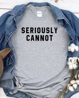 T-Shirt Seriously Cannot men women round neck tee. Printed and delivered from USA or UK