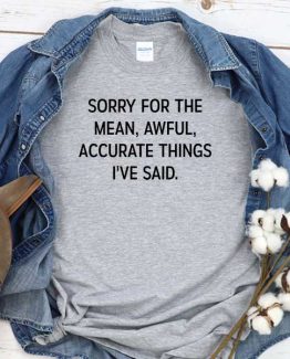 T-Shirt Sorry For The Mean Awful Accurate Things I've Said men women round neck tee. Printed and delivered from USA or UK