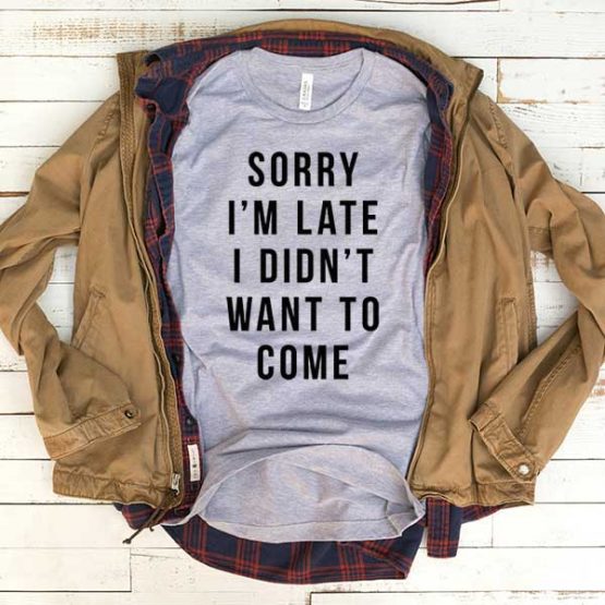 T-Shirt Sorry I'm Late I Didn't Want To Come men women funny graphic quotes tumblr tee. Printed and delivered from USA or UK.