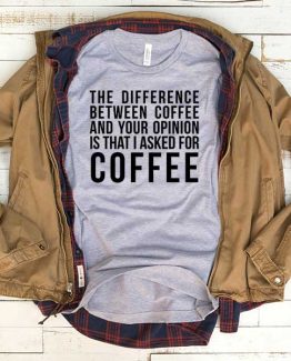 T-Shirt The Difference Between Coffee And Your Opinion men women funny graphic quotes tumblr tee. Printed and delivered from USA or UK.