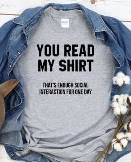 T-Shirt You Read My Shirt That's Enough Social Interaction For One Day men women round neck tee. Printed and delivered from USA or UK